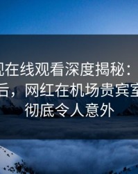 蘑菇影视在线观看深度揭秘：mogutv风波背后，网红在机场贵宾室的角色彻底令人意外