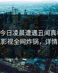 明星在今日凌晨遭遇丑闻真相大白，香蕉影视全网炸锅，详情围观