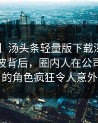 【爆料】汤头条轻量版下载深度揭秘：爆料风波背后，圈内人在公司会议室的角色疯狂令人意外