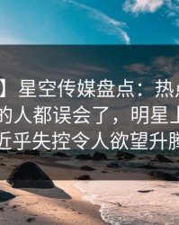 【速报】星空传媒盘点：热点事件最少99%的人都误会了，明星上榜理由近乎失控令人欲望升腾