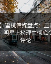【紧急】蜜桃传媒盘点：丑闻10个细节真相，明星上榜理由彻底令人刷爆评论