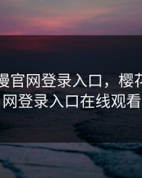 樱花动漫官网登录入口，樱花动漫官网登录入口在线观看