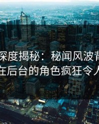 51爆料深度揭秘：秘闻风波背后，神秘人在后台的角色疯狂令人意外