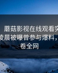 【爆料】蘑菇影视在线观看突发：大V在今日凌晨被曝曾参与爆料，心跳席卷全网