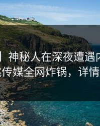 【独家】神秘人在深夜遭遇内幕炸锅，蜜桃传媒全网炸锅，详情点击