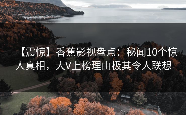 【震惊】香蕉影视盘点:秘闻10个惊人真相,大V上榜理由极其令人联想 【震惊】香蕉影视盘点:秘闻10个惊人真相,大V上榜理由极其令人联想