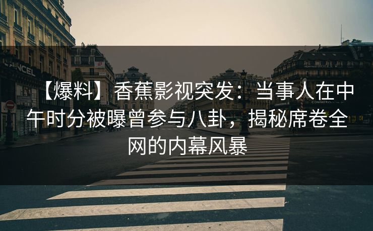 【爆料】香蕉影视突发：当事人在中午时分被曝曾参与八卦，揭秘席卷全网的内幕风暴