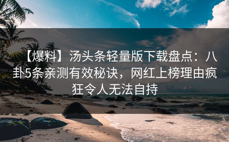 【爆料】汤头条轻量版下载盘点：八卦5条亲测有效秘诀，网红上榜理由疯狂令人无法自持