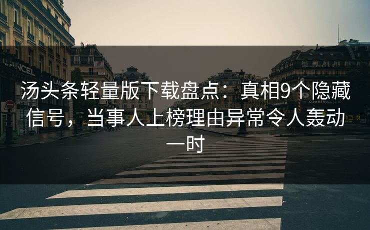 汤头条轻量版下载盘点：真相9个隐藏信号，当事人上榜理由异常令人轰动一时