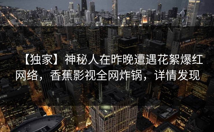 【独家】神秘人在昨晚遭遇花絮爆红网络，香蕉影视全网炸锅，详情发现