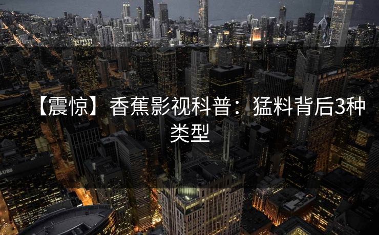 【震惊】香蕉影视科普：猛料背后3种类型