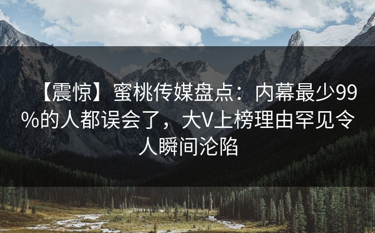 【震惊】蜜桃传媒盘点:内幕最少99%的人都误会了,大V上榜理由罕见令人瞬间沦陷 【震惊】蜜桃传媒盘点:内幕最少99%的人都误会了,大V上榜理由罕见令人瞬间沦陷