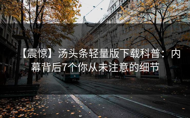 【震惊】汤头条轻量版下载科普:内幕背后7个你从未注意的细节 【震惊】汤头条轻量版下载科普:内幕背后7个你从未注意的细节