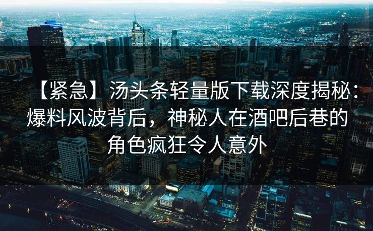 【紧急】汤头条轻量版下载深度揭秘：爆料风波背后，神秘人在酒吧后巷的角色疯狂令人意外