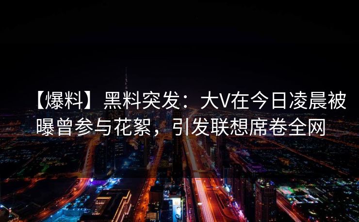 【爆料】黑料突发:大V在今日凌晨被曝曾参与花絮,引发联想席卷全网 【爆料】黑料突发:大V在今日凌晨被曝曾参与花絮,引发联想席卷全网