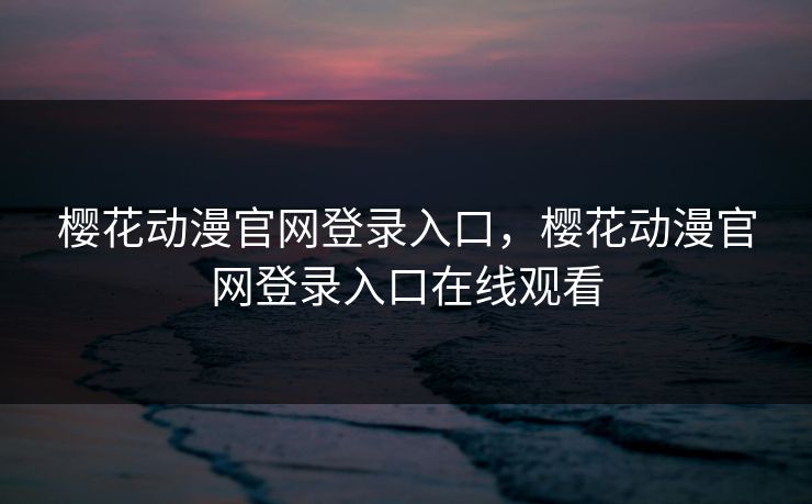 樱花动漫官网登录入口，樱花动漫官网登录入口在线观看