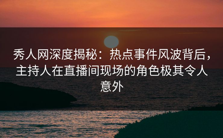 秀人网深度揭秘:热点事件风波背后,主持人在直播间现场的角色极其令人意外 秀人网深度揭秘:热点事件风波背后,主持人在直播间现场的角色极其令人意外