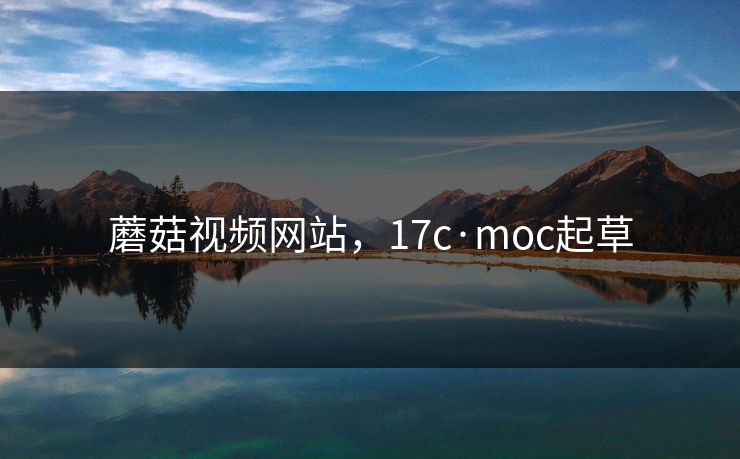 蘑菇视频网站，17c·moc起草