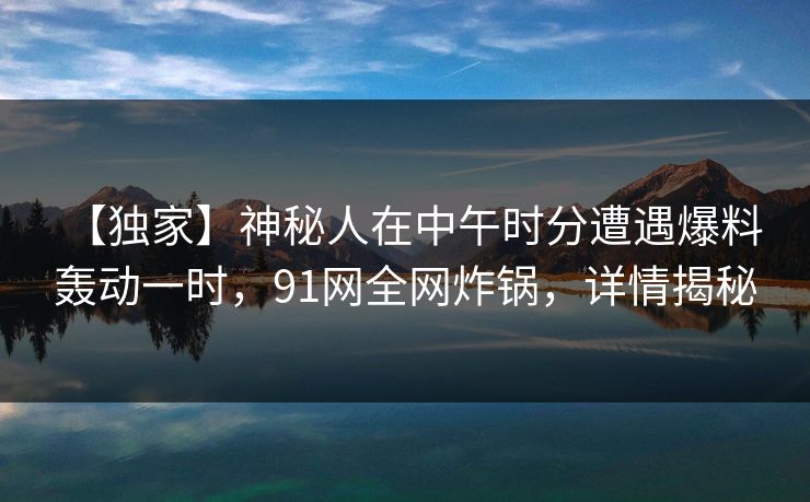【独家】神秘人在中午时分遭遇爆料 轰动一时,91网全网炸锅,详情揭秘 【独家】神秘人在中午时分遭遇爆料 轰动一时,91网全网炸锅,详情揭秘