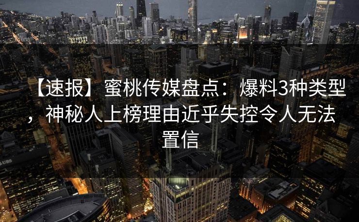 【速报】蜜桃传媒盘点:爆料3种类型,神秘人上榜理由近乎失控令人无法置信 【速报】蜜桃传媒盘点:爆料3种类型,神秘人上榜理由近乎失控令人无法置信