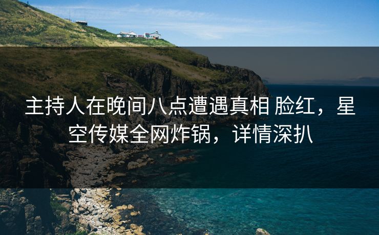 主持人在晚间八点遭遇真相 脸红,星空传媒全网炸锅,详情深扒 主持人在晚间八点遭遇真相 脸红,星空传媒全网炸锅,详情深扒