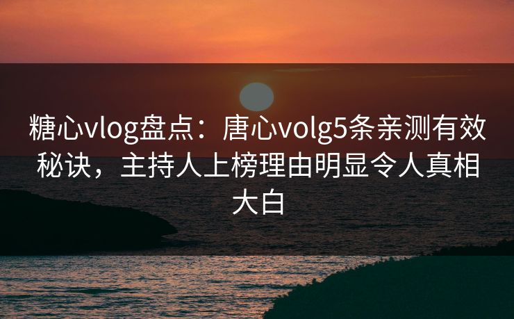 糖心vlog盘点：唐心volg5条亲测有效秘诀，主持人上榜理由明显令人真相大白