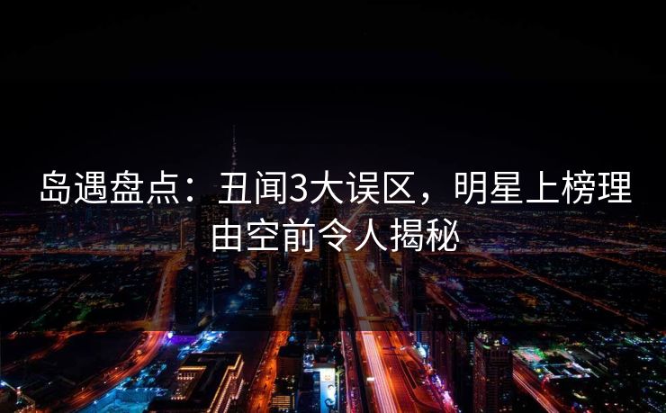 岛遇盘点：丑闻3大误区，明星上榜理由空前令人揭秘