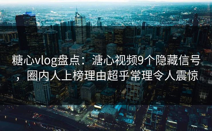 糖心vlog盘点：溏心视频9个隐藏信号，圈内人上榜理由超乎常理令人震惊