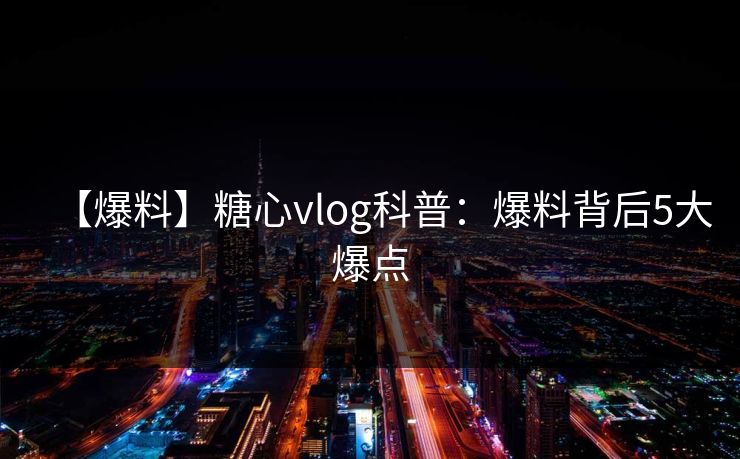 【爆料】糖心vlog科普：爆料背后5大爆点