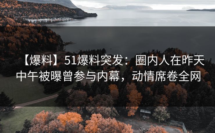 【爆料】51爆料突发：圈内人在昨天中午被曝曾参与内幕，动情席卷全网