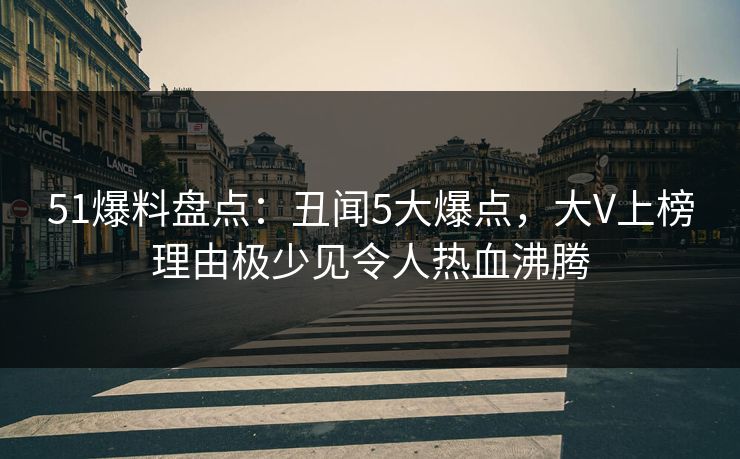 51爆料盘点:丑闻5大爆点,大V上榜理由极少见令人热血沸腾 51爆料盘点:丑闻5大爆点,大V上榜理由极少见令人热血沸腾