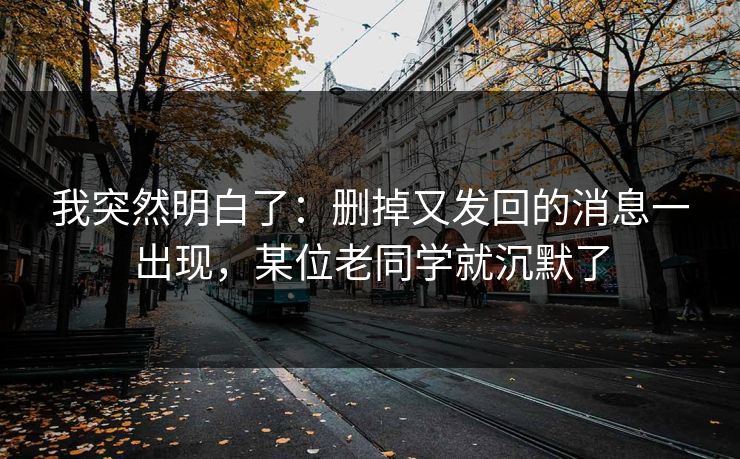 我突然明白了:删掉又发回的消息一出现,某位老同学就沉默了 我突然明白了:删掉又发回的消息一出现,某位老同学就沉默了