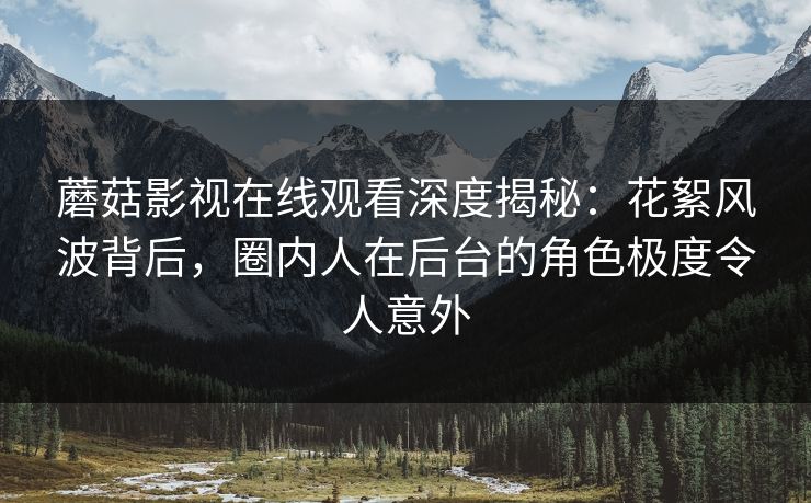蘑菇影视在线观看深度揭秘：花絮风波背后，圈内人在后台的角色极度令人意外