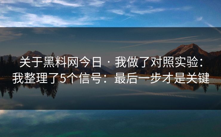 关于黑料网今日 · 我做了对照实验：我整理了5个信号：最后一步才是关键