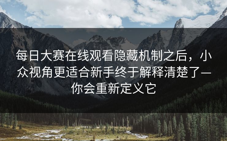 每日大赛在线观看隐藏机制之后，小众视角更适合新手终于解释清楚了—你会重新定义它