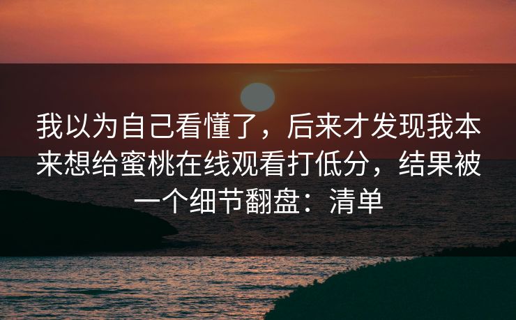 我以为自己看懂了，后来才发现我本来想给蜜桃在线观看打低分，结果被一个细节翻盘：清单