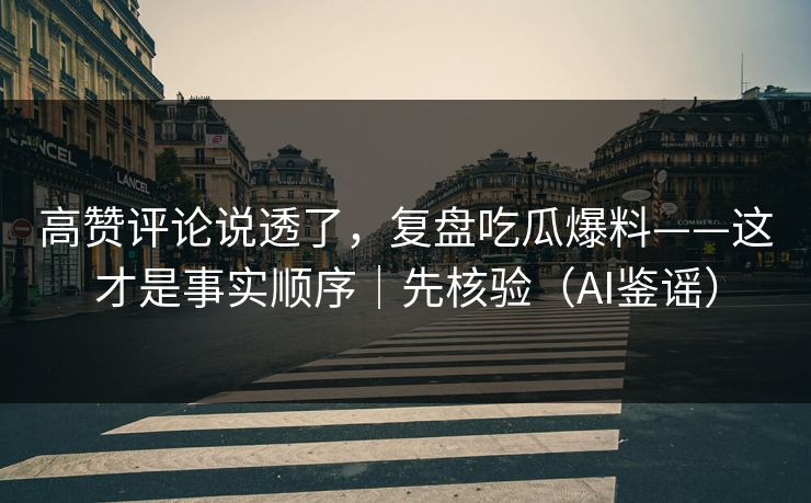 高赞评论说透了，复盘吃瓜爆料——这才是事实顺序｜先核验（AI鉴谣）