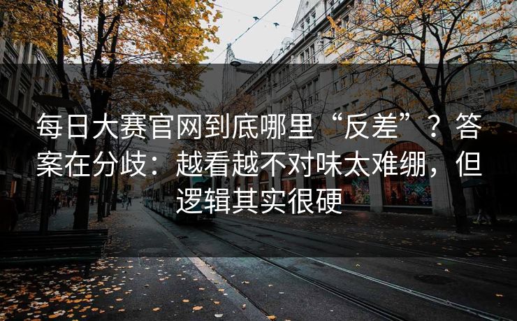 每日大赛官网到底哪里“反差”？答案在分歧：越看越不对味太难绷，但逻辑其实很硬