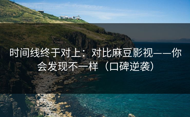 时间线终于对上：对比麻豆影视——你会发现不一样（口碑逆袭）