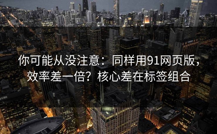 你可能从没注意:同样用91网页版,效率差一倍?核心差在标签组合 你可能从没注意:同样用91网页版,效率差一倍?核心差在标签组合