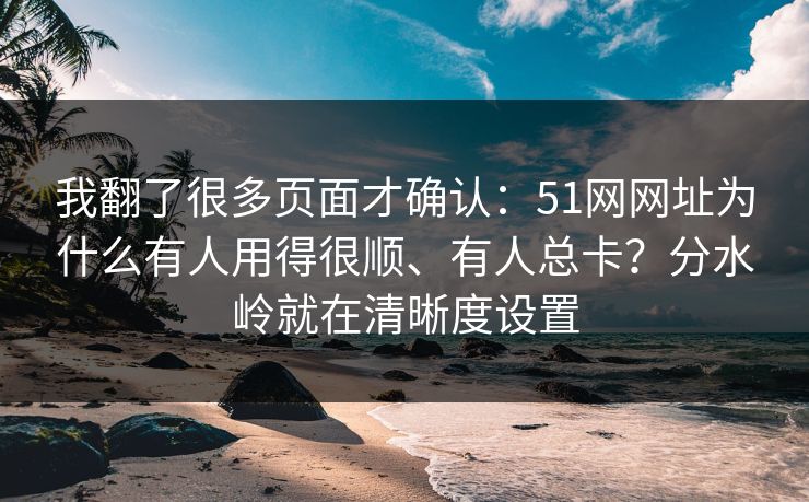 我翻了很多页面才确认:51网网址为什么有人用得很顺、有人总卡?分水岭就在清晰度设置 我翻了很多页面才确认:51网网址为什么有人用得很顺、有人总卡?分水岭就在清晰度设置