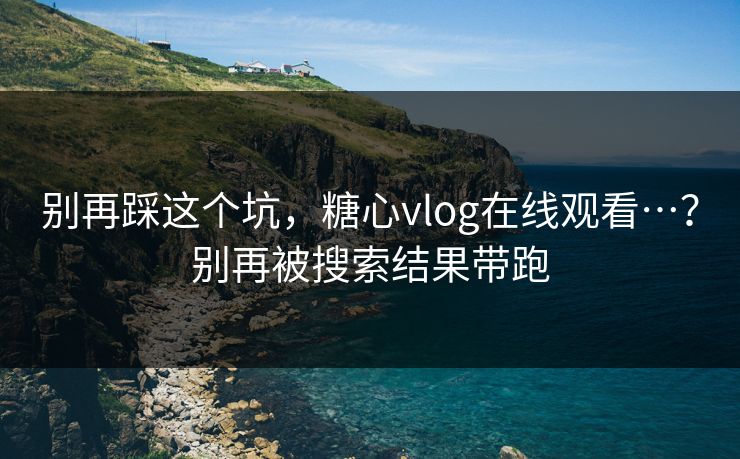 别再踩这个坑,糖心vlog在线观看…?别再被搜索结果带跑 别再踩这个坑,糖心vlog在线观看…?别再被搜索结果带跑