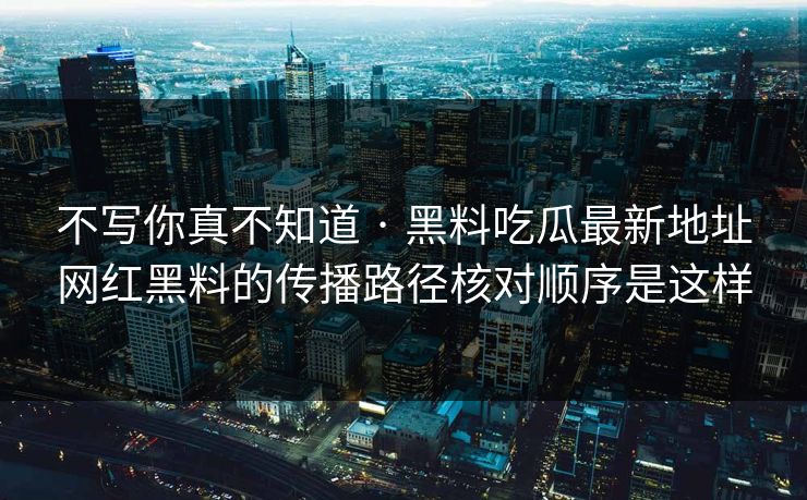 不写你真不知道 · 黑料吃瓜最新地址网红黑料的传播路径核对顺序是这样 不写你真不知道 · 黑料吃瓜最新地址网红黑料的传播路径核对顺序是这样