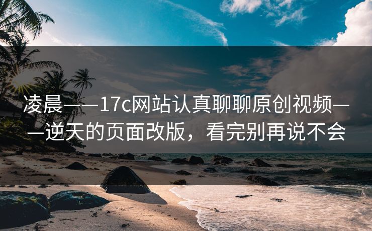 凌晨——17c网站认真聊聊原创视频——逆天的页面改版,看完别再说不会 凌晨——17c网站认真聊聊原创视频——逆天的页面改版,看完别再说不会
