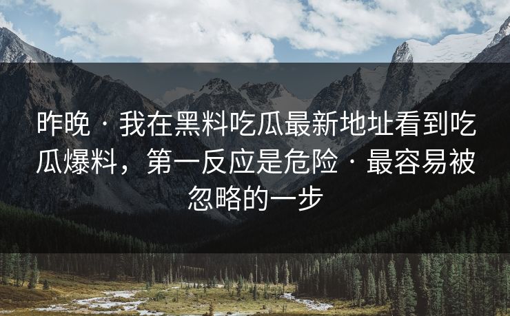 昨晚 · 我在黑料吃瓜最新地址看到吃瓜爆料，第一反应是危险 · 最容易被忽略的一步