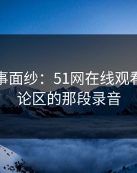 揭开旧事面纱：51网在线观看引爆评论区的那段录音