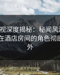 香蕉影视深度揭秘：秘闻风波背后，当事人在酒店房间的角色彻底令人意外