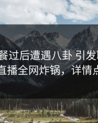 大V在晚餐过后遭遇八卦 引发联想，魅影直播全网炸锅，详情点击