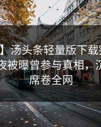 【爆料】汤头条轻量版下载突发：网红在深夜被曝曾参与真相，沉沦其中席卷全网