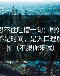 我真的忍不住吐槽一句：刷91网最折磨人的不是时间，是入口理解反复拉扯（不服你来试）